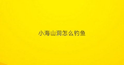 小海山洞怎么钓鱼(小海山洞怎么钓鱼视频)