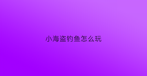 小海盗钓鱼怎么玩(小海盗啥意思)