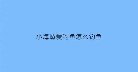 小海螺爱钓鱼怎么钓鱼