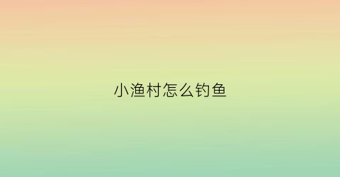 小渔村怎么钓鱼(小渔村农家乐怎么样)