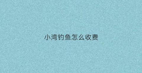 小湾钓鱼怎么收费(小湾水库鱼棚地址)