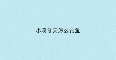 小溪冬天怎么钓鱼(冬天小溪里面能不能钓起来鱼)