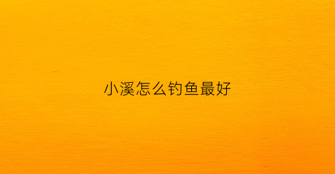 小溪怎么钓鱼最好(小溪钓鱼用什么鱼饵)