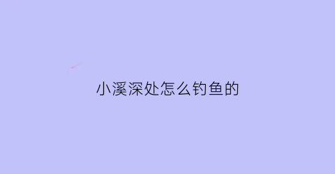 小溪深处怎么钓鱼的(小溪里的小鱼怎么钓)