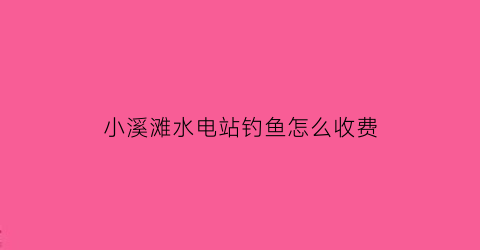 小溪滩水电站钓鱼怎么收费(小溪水库)