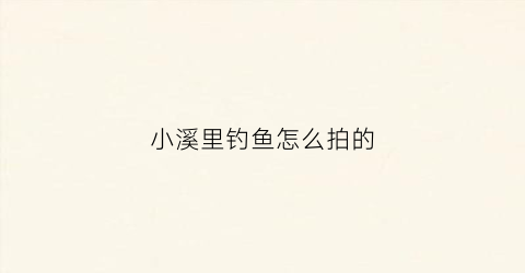 小溪里钓鱼怎么拍的