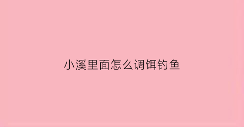 小溪里面怎么调饵钓鱼