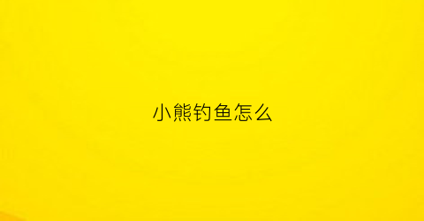 “小熊钓鱼怎么(小熊钓鱼怎么画简笔画)