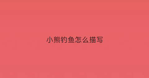 小熊钓鱼怎么描写(小熊在河边钓鱼的看图说话)