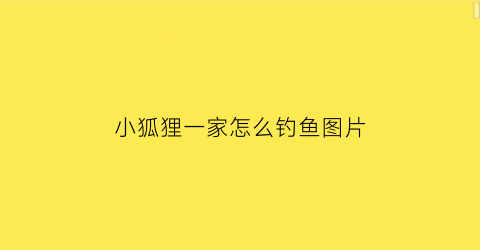 “小狐狸一家怎么钓鱼图片(我想看小狐狸一家)