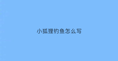 小狐狸钓鱼怎么写(小狐狸钓鱼怎么写作文)