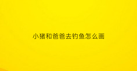 小猪和爸爸去钓鱼怎么画