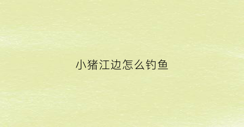 小猪江边怎么钓鱼(小猪野钓)