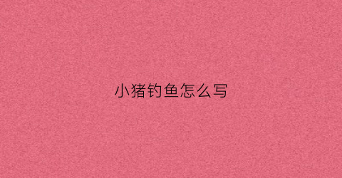 小猪钓鱼怎么写(小猪钓鱼的看图写话怎么写)