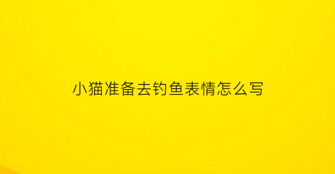 小猫准备去钓鱼表情怎么写(小猫去钓鱼儿歌怎么唱)