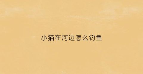 小猫在河边怎么钓鱼(小猫在河边怎样捉鱼)