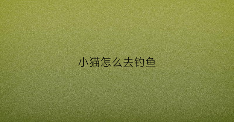 小猫怎么去钓鱼(小猫钓鱼怎么样在河边钓鱼)