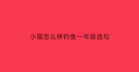 小猫怎么样钓鱼一年级造句