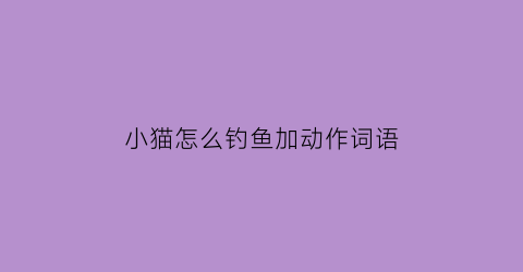 “小猫怎么钓鱼加动作词语(小猫怎么钓鱼加动作词语造句)