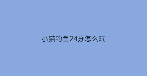 小猫钓鱼24分怎么玩