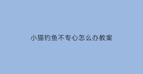 小猫钓鱼不专心怎么办教案(小猫钓鱼不专心怎么办教案反思)