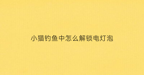 小猫钓鱼中怎么解锁电灯泡(小猫钓鱼游戏怎么开船)