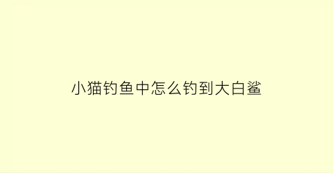 小猫钓鱼中怎么钓到大白鲨(钓鱼的猫怎么钓鲨鱼)