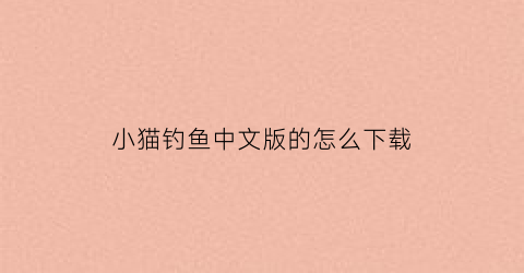 小猫钓鱼中文版的怎么下载(小猫钓鱼正版怎么下载)