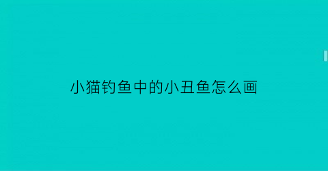 小猫钓鱼中的小丑鱼怎么画(小猫钓鱼怎么画连环画)