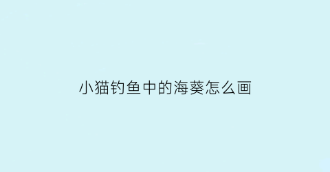 小猫钓鱼中的海葵怎么画(小猫钓鱼中的海葵怎么画的)