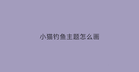 小猫钓鱼主题怎么画(小猫钓鱼主题简笔画)