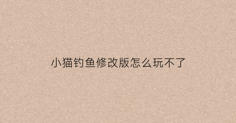 “小猫钓鱼修改版怎么玩不了(小猫钓鱼修改版下载)