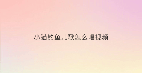 小猫钓鱼儿歌怎么唱视频(小猫钓鱼儿歌怎么唱视频教程)