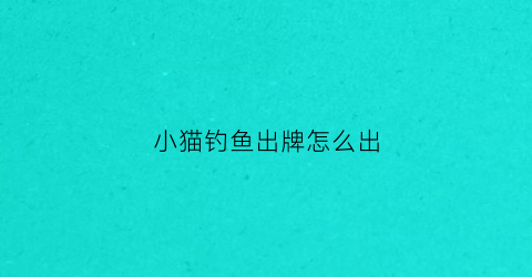 小猫钓鱼出牌怎么出(小猫钓鱼纸牌游戏怎么玩)