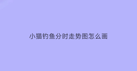 小猫钓鱼分时走势图怎么画(小猫钓鱼股票走势图形)