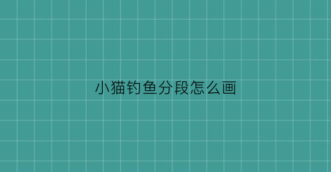小猫钓鱼分段怎么画(小猫钓鱼的时候怎么画)