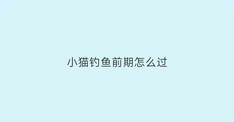小猫钓鱼前期怎么过