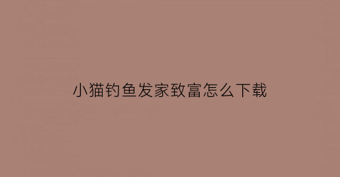 小猫钓鱼发家致富怎么下载(小猫钓鱼在哪下载)