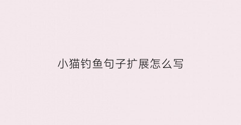 “小猫钓鱼句子扩展怎么写(小猫钓鱼句子扩展怎么写的)