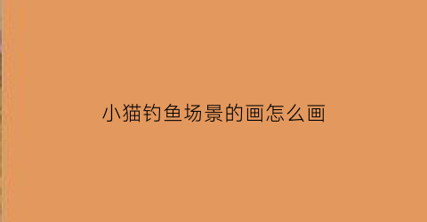 “小猫钓鱼场景的画怎么画(小猫钓鱼场景的画怎么画的)