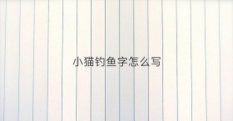 小猫钓鱼字怎么写(小猫钓鱼咋写)