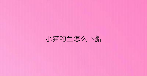 小猫钓鱼怎么下船(小猫钓鱼怎么开船)