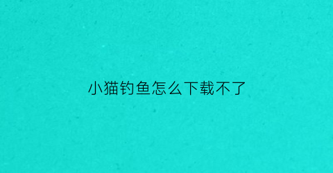 小猫钓鱼怎么下载不了