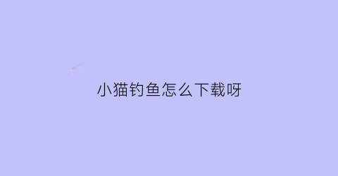 小猫钓鱼怎么下载呀