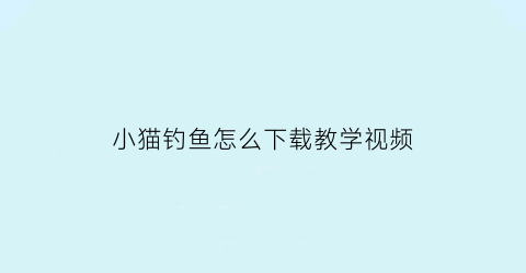 “小猫钓鱼怎么下载教学视频(小猫钓鱼免费下载安装)