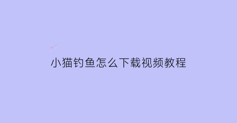 小猫钓鱼怎么下载视频教程