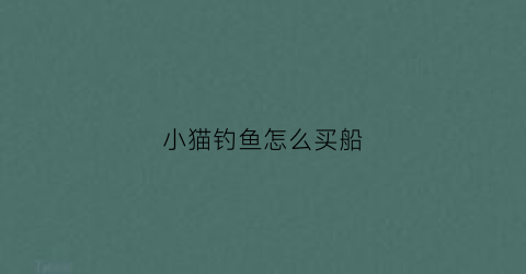 小猫钓鱼怎么买船(小猫钓鱼的攻略)
