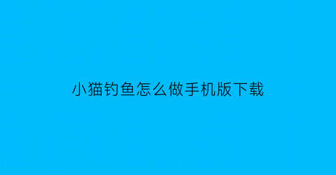 小猫钓鱼怎么做手机版下载