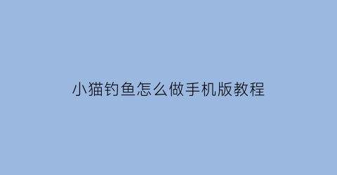 小猫钓鱼怎么做手机版教程(小猫钓鱼怎么玩儿)