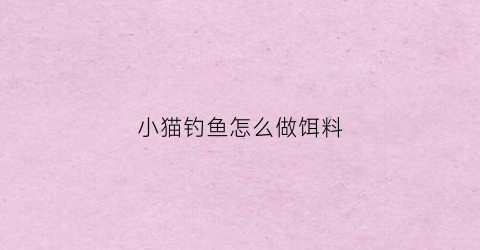 小猫钓鱼怎么做饵料(小猫钓鱼的鱼怎么做)